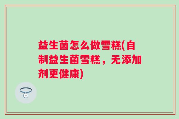 益生菌怎么做雪糕(自制益生菌雪糕,无添加剂更健康) 益生菌怎么做雪糕(自制益生菌雪糕,无添加剂更健康)