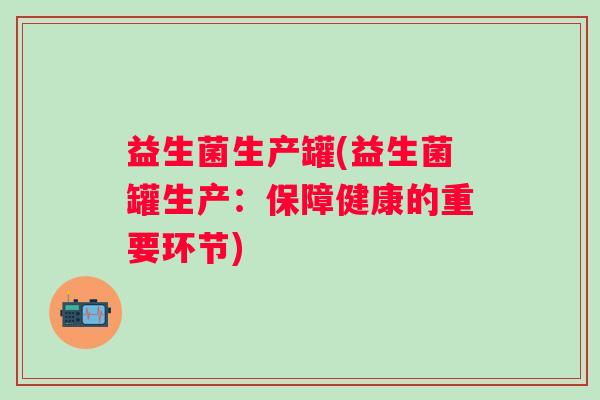 益生菌生产罐(益生菌罐生产：保障健康的重要环节)