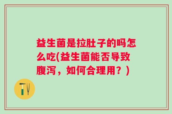 益生菌是拉肚子的吗怎么吃(益生菌能否导致，如何合理用？)