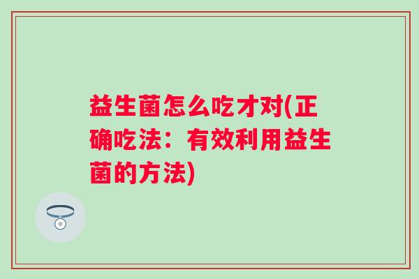益生菌怎么吃才对(正确吃法：有效利用益生菌的方法)