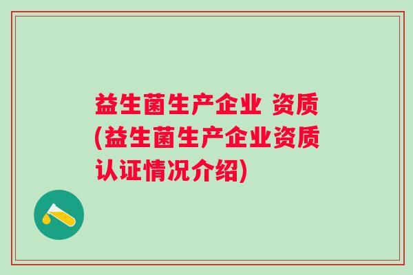 益生菌生产企业 资质(益生菌生产企业资质认证情况介绍) 益生菌生产企业 资质(益生菌生产企业资质认证情况介绍)