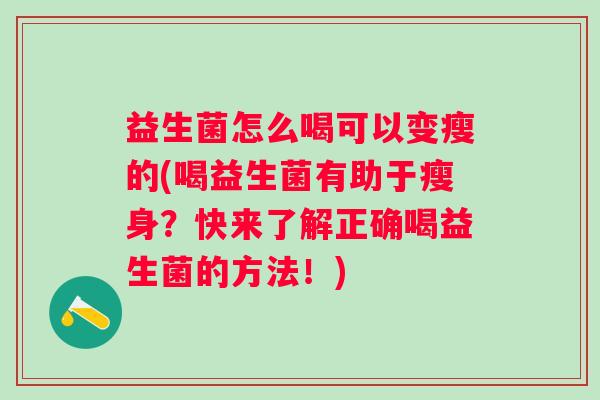 益生菌怎么喝可以变瘦的(喝益生菌有助于瘦身?快来了解正确喝益生菌的方法!) 益生菌怎么喝可以变瘦的(喝益生菌有助于瘦身?快来了解正确喝益生菌的方法!)