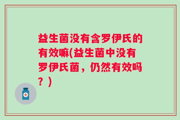 益生菌没有含罗伊氏的有效嘛(益生菌中没有罗伊氏菌，仍然有效吗？)