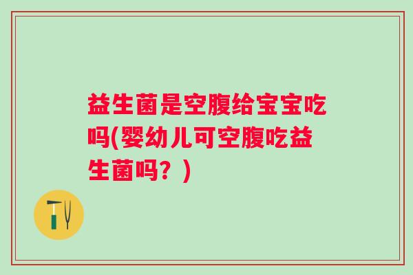 益生菌是空腹给宝宝吃吗(婴幼儿可空腹吃益生菌吗？)