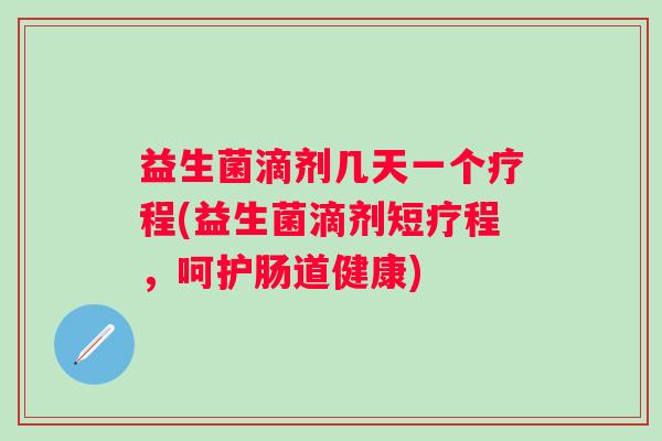 益生菌滴剂几天一个疗程(益生菌滴剂短疗程,呵护肠道健康) 益生菌滴剂几天一个疗程(益生菌滴剂短疗程,呵护肠道健康)