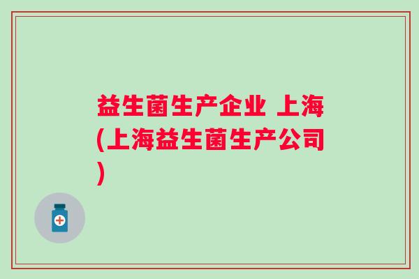 益生菌生产企业 上海(上海益生菌生产公司) 益生菌生产企业 上海(上海益生菌生产公司)