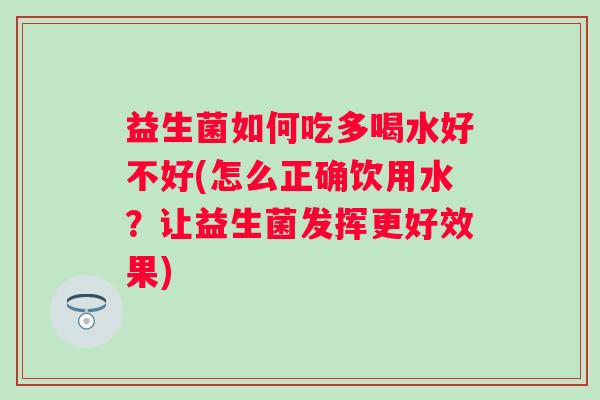 益生菌如何吃多喝水好不好(怎么正确饮用水?让益生菌发挥更好效果) 益生菌如何吃多喝水好不好(怎么正确饮用水?让益生菌发挥更好效果)