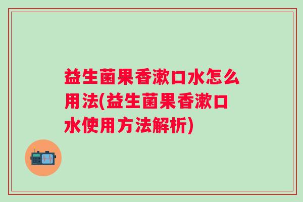 益生菌果香漱口水怎么用法(益生菌果香漱口水使用方法解析) 益生菌果香漱口水怎么用法(益生菌果香漱口水使用方法解析)