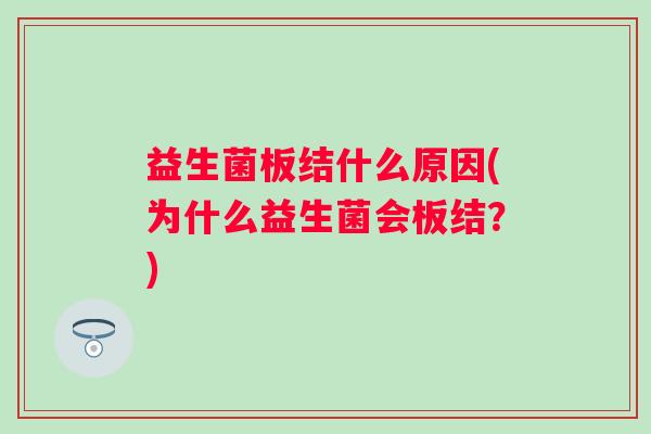 益生菌板结什么原因(为什么益生菌会板结?) 益生菌板结什么原因(为什么益生菌会板结?)
