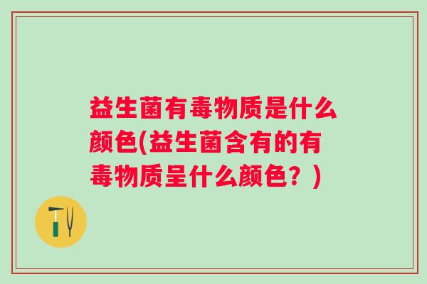 益生菌有毒物质是什么颜色(益生菌含有的有毒物质呈什么颜色？)