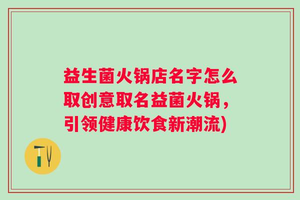 益生菌火锅店名字怎么取创意取名益菌火锅,引领健康饮食新潮流) 益生菌火锅店名字怎么取创意取名益菌火锅,引领健康饮食新潮流)