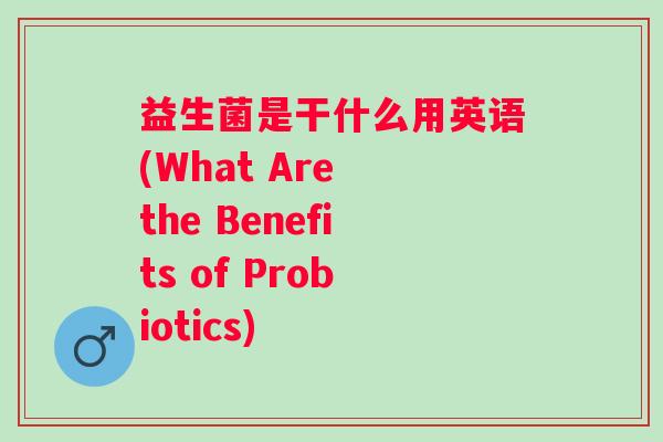益生菌是干什么用英语(What Are the Benefits of Probiotics)
