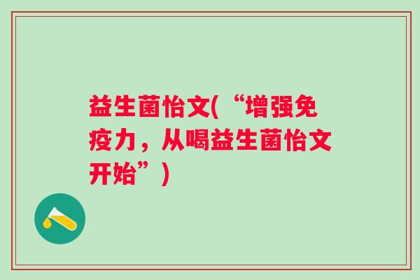益生菌怡文(“增强力,从喝益生菌怡文开始”) 益生菌怡文(“增强力,从喝益生菌怡文开始”)