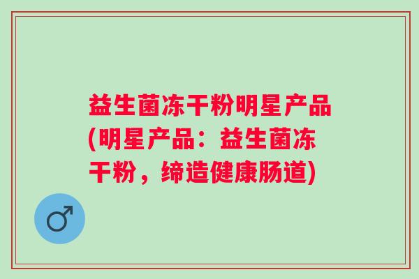 益生菌冻干粉明星产品(明星产品：益生菌冻干粉，缔造健康肠道)
