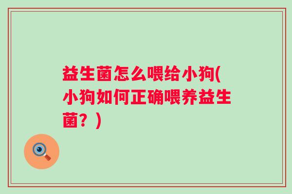 益生菌怎么喂给小狗(小狗如何正确喂养益生菌?) 益生菌怎么喂给小狗(小狗如何正确喂养益生菌?)