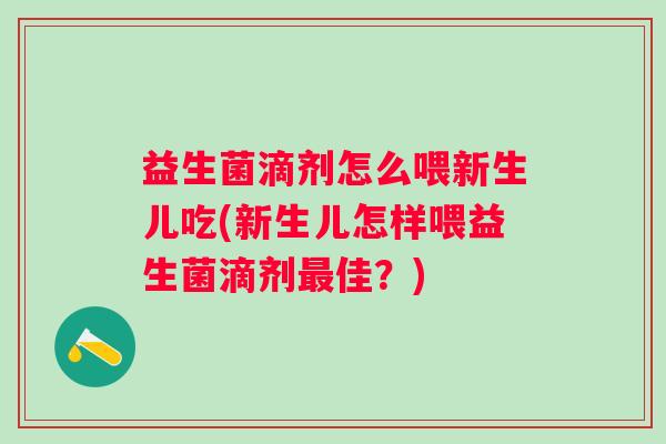 益生菌滴剂怎么喂新生儿吃(新生儿怎样喂益生菌滴剂佳？)
