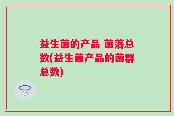 益生菌的产品 菌落总数(益生菌产品的菌群总数)