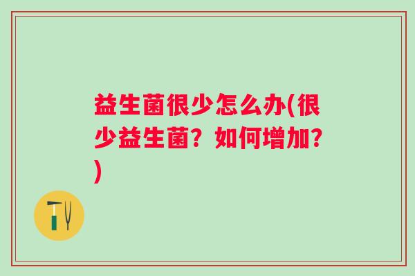 益生菌很少怎么办(很少益生菌?如何增加?) 益生菌很少怎么办(很少益生菌?如何增加?)