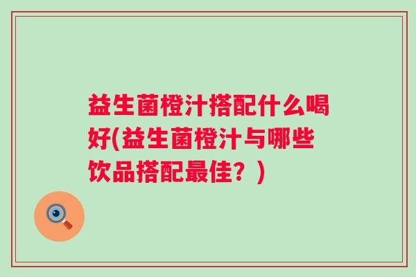 益生菌橙汁搭配什么喝好(益生菌橙汁与哪些饮品搭配佳？)