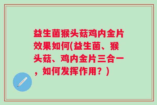 益生菌猴头菇鸡内金片效果如何(益生菌、猴头菇、鸡内金片三合一，如何发挥作用？)