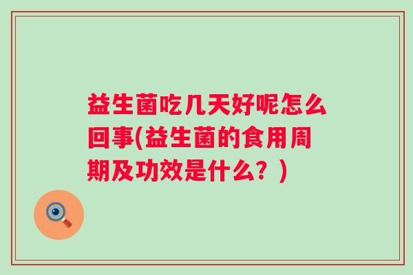 益生菌吃几天好呢怎么回事(益生菌的食用周期及功效是什么？)
