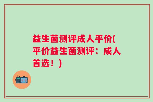 益生菌测评成人平价(平价益生菌测评：成人首选！)