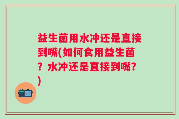 益生菌用水冲还是直接到嘴(如何食用益生菌?水冲还是直接到嘴?) 益生菌用水冲还是直接到嘴(如何食用益生菌?水冲还是直接到嘴?)
