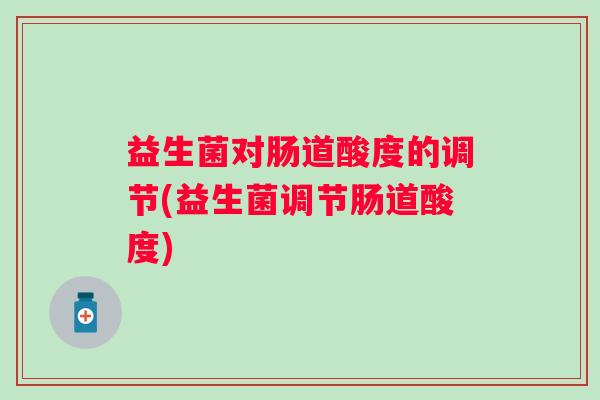 益生菌对肠道酸度的调节(益生菌调节肠道酸度)