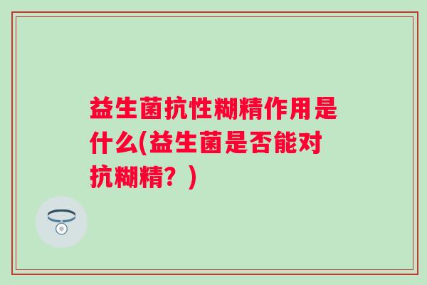 益生菌抗性糊精作用是什么(益生菌是否能对抗糊精？)