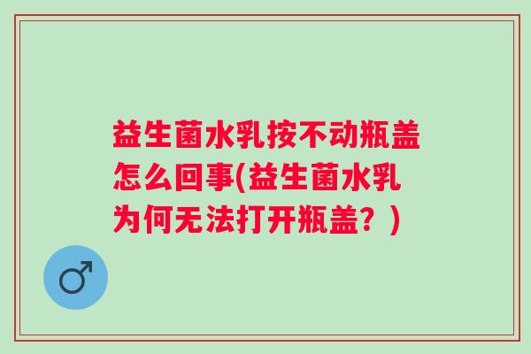 益生菌水乳按不动瓶盖怎么回事(益生菌水乳为何无法打开瓶盖？)