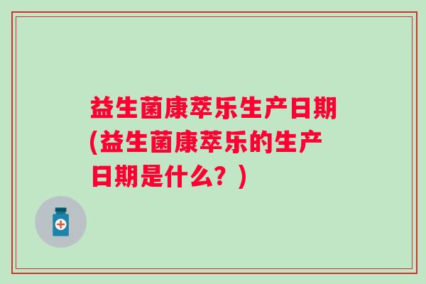 益生菌康萃乐生产日期(益生菌康萃乐的生产日期是什么?) 益生菌康萃乐生产日期(益生菌康萃乐的生产日期是什么?)