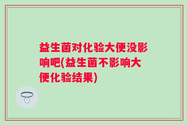 益生菌对化验大便没影响吧(益生菌不影响大便化验结果) 益生菌对化验大便没影响吧(益生菌不影响大便化验结果)
