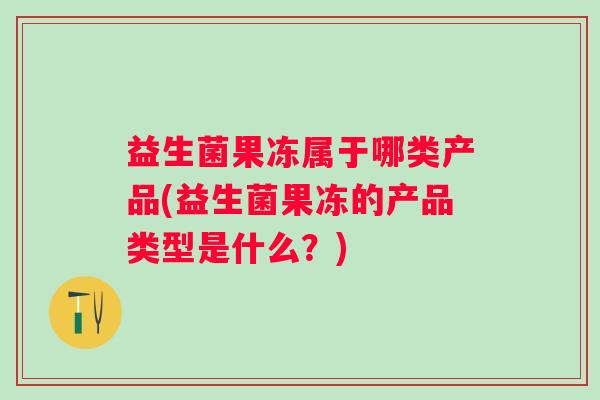 益生菌果冻属于哪类产品(益生菌果冻的产品类型是什么？)