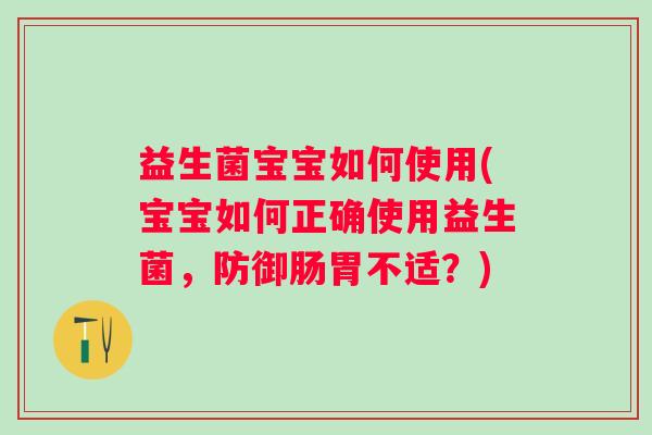 益生菌宝宝如何使用(宝宝如何正确使用益生菌,防御肠胃不适?) 益生菌宝宝如何使用(宝宝如何正确使用益生菌,防御肠胃不适?)