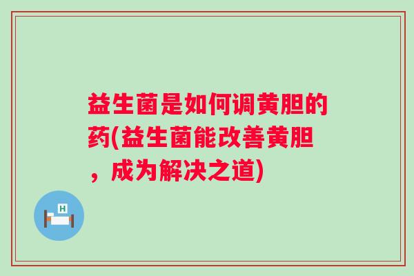 益生菌是如何调黄胆的药(益生菌能改善黄胆,成为解决之道) 益生菌是如何调黄胆的药(益生菌能改善黄胆,成为解决之道)