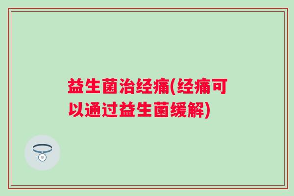 益生菌经痛(经痛可以通过益生菌缓解) 益生菌经痛(经痛可以通过益生菌缓解)