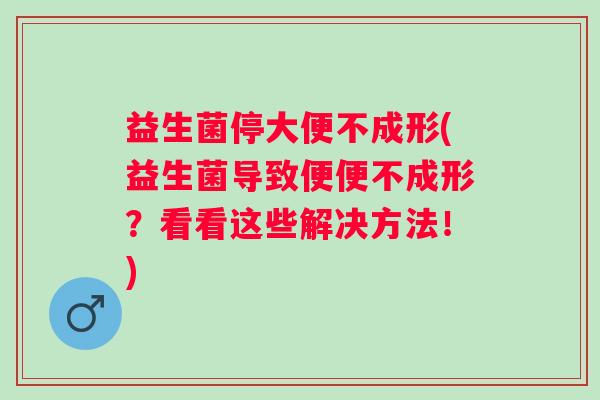 益生菌停大便不成形(益生菌导致便便不成形?看看这些解决方法!) 益生菌停大便不成形(益生菌导致便便不成形?看看这些解决方法!)