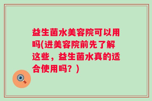 益生菌水美容院可以用吗(进美容院前先了解这些，益生菌水真的适合使用吗？)