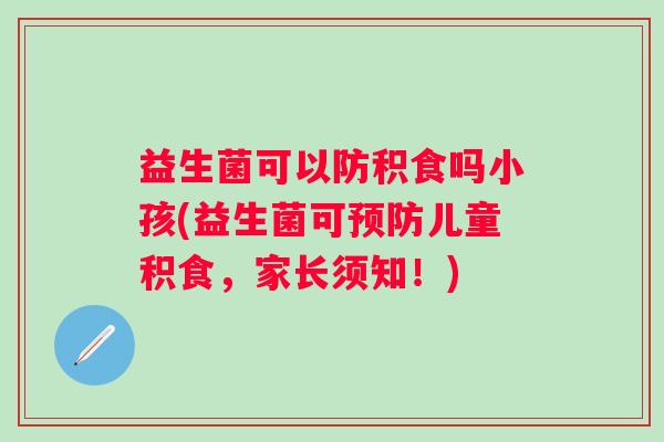 益生菌可以防积食吗小孩(益生菌可儿童积食,家长须知!) 益生菌可以防积食吗小孩(益生菌可儿童积食,家长须知!)