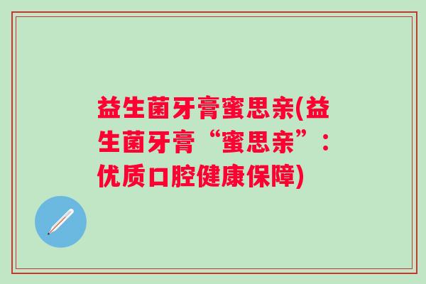 益生菌牙膏蜜思亲(益生菌牙膏“蜜思亲”:优质口腔健康保障) 益生菌牙膏蜜思亲(益生菌牙膏“蜜思亲”:优质口腔健康保障)