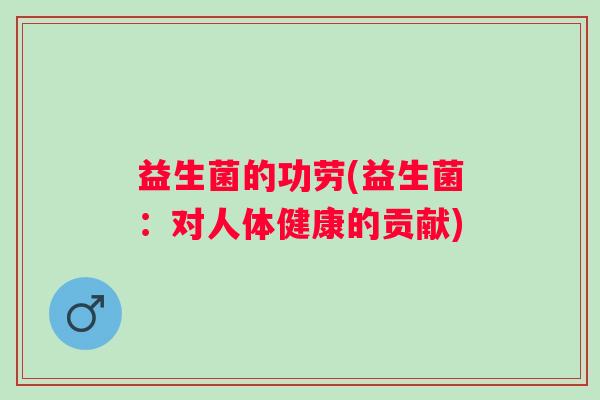 益生菌的功劳(益生菌:对人体健康的贡献) 益生菌的功劳(益生菌:对人体健康的贡献)