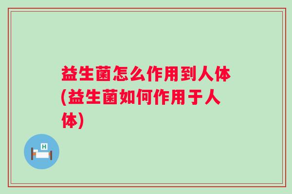 益生菌怎么作用到人体(益生菌如何作用于人体)