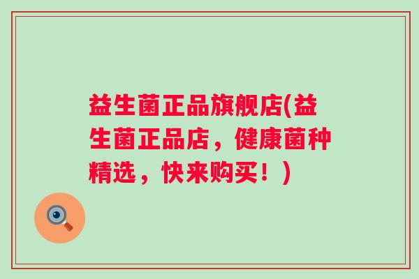 益生菌正品旗舰店(益生菌正品店,健康菌种精选,快来购买!) 益生菌正品旗舰店(益生菌正品店,健康菌种精选,快来购买!)