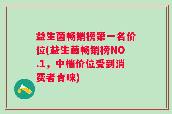 益生菌畅销榜第一名价位(益生菌畅销榜NO.1,中档价位受到消费者青睐) 益生菌畅销榜第一名价位(益生菌畅销榜NO.1,中档价位受到消费者青睐)