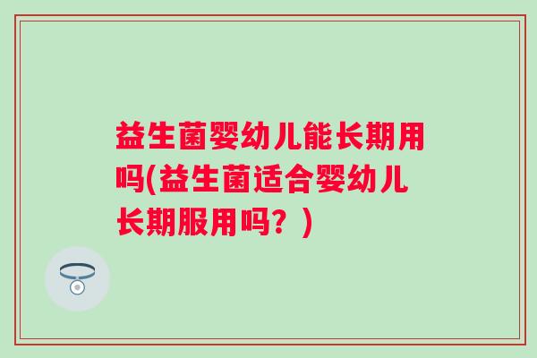 益生菌婴幼儿能长期用吗(益生菌适合婴幼儿长期服用吗？)