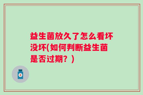 益生菌放久了怎么看坏没坏(如何判断益生菌是否过期?) 益生菌放久了怎么看坏没坏(如何判断益生菌是否过期?)