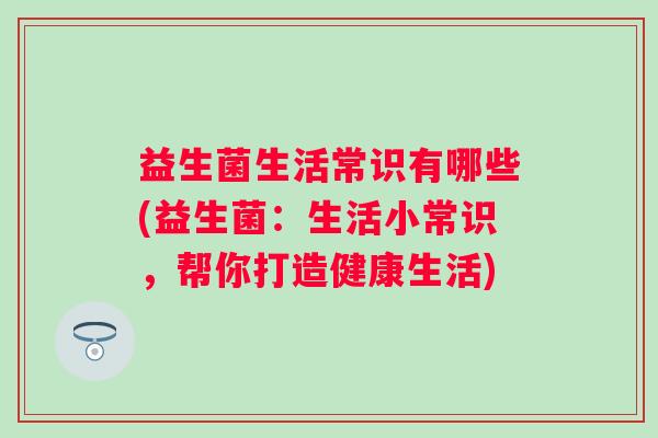 益生菌生活常识有哪些(益生菌：生活小常识，帮你打造健康生活)
