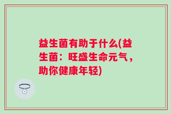 益生菌有助于什么(益生菌：旺盛生命元气，助你健康年轻)