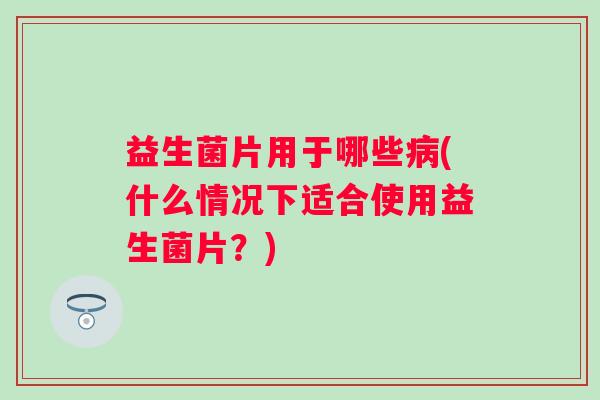 益生菌片用于哪些(什么情况下适合使用益生菌片？)