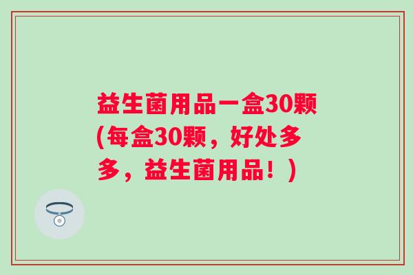 益生菌用品一盒30颗(每盒30颗，好处多多，益生菌用品！)